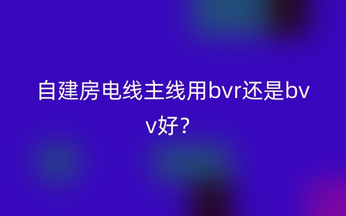 自建房电线主线用bvr还是bvv好？(图1)