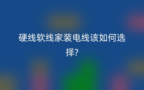 硬线软线家装电线该如何选择？(图1)