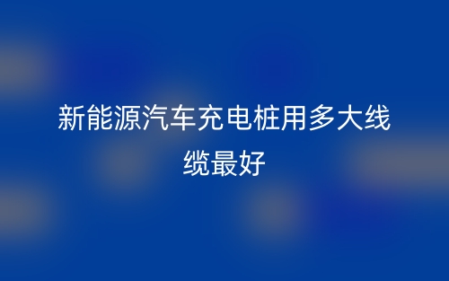 新能源汽车充电桩用多大线缆最好？(图1)