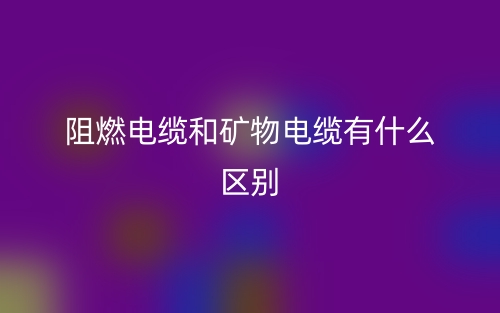 阻燃电缆和矿物电缆有什么区别？(图1)