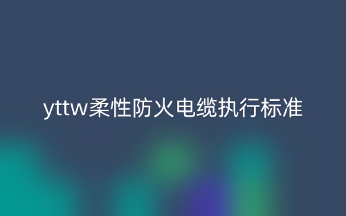 yttw柔性防火电缆执行标准(图1)