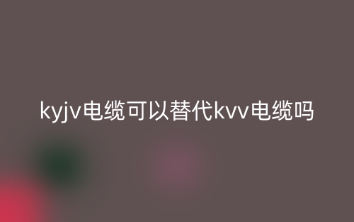 ​KYJV电缆可以替代KVV电缆吗？(图1)