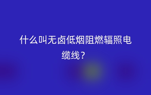什么叫无卤低烟阻燃辐照电缆线？(图1)