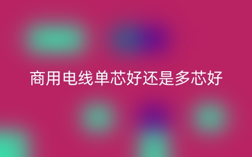 商用电线单芯好还是多芯好？(图1)