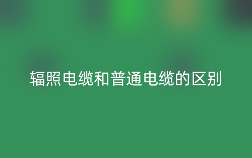 辐照电缆和普通电缆的区别是什么？(图1)