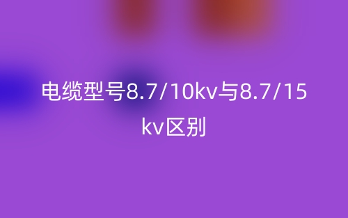 电缆型号8.7/10kv与8.7/15kv的区别是什么？(图1)