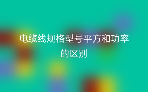 电缆线规格型号平方和功率的区别是什么？(图1)