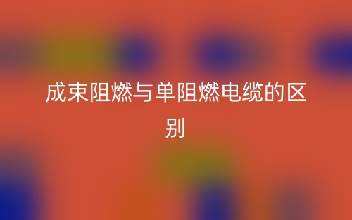 成束阻燃与单阻燃电缆的区别是什么？(图1)