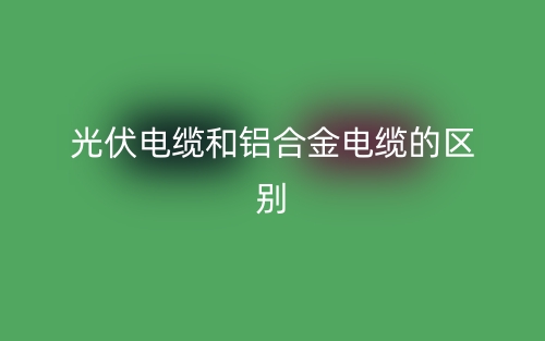 光伏电缆和铝合金电缆的区别是什么？(图1)