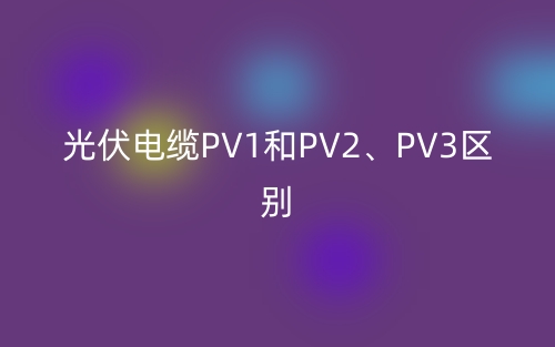 光伏电缆PV1和PV2、PV3的区别是什么？(图1)