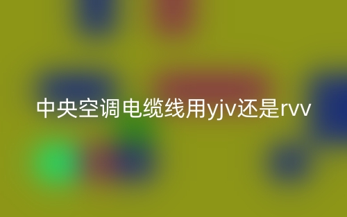 中央空调电缆线用yjv还是rvv(图1)