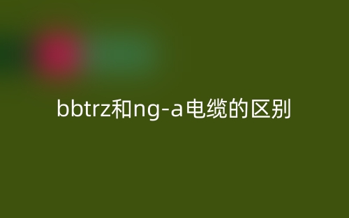 bbtrz和ng-a电缆的区别是什么？(图1)