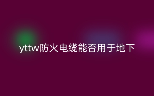 yttw防火电缆能否用于地下(图1)