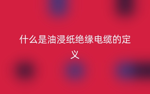 什么是油浸纸绝缘电缆的定义？(图1)
