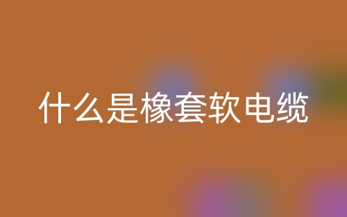 什么是橡套软电缆？(图1)