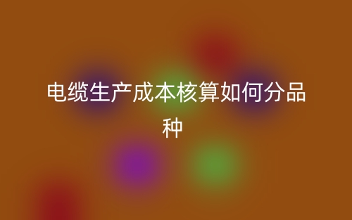 电缆生产成本核算如何分品种？(图1)