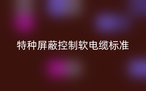 特种屏蔽控制软电缆标准是什么？(图1)