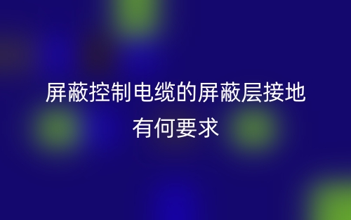 屏蔽控制电缆的屏蔽层接地有何要求吗？(图1)