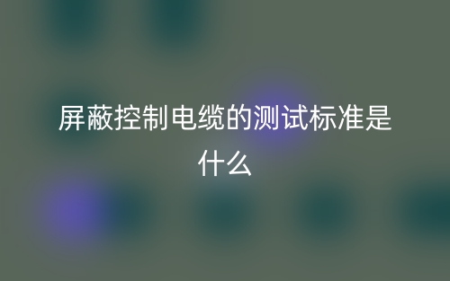 屏蔽控制电缆的测试标准是什么？有哪些？(图1)