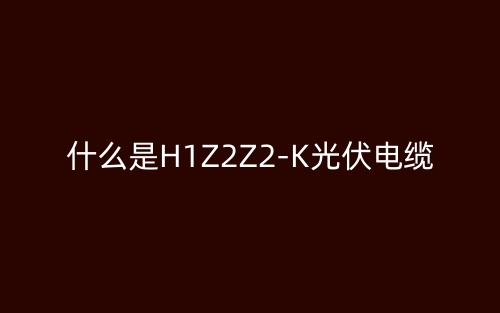 什么是H1Z2Z2-K光伏电缆？(图1)