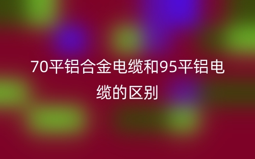 70平铝合金电缆和95平铝电缆的区别是什么？(图1)