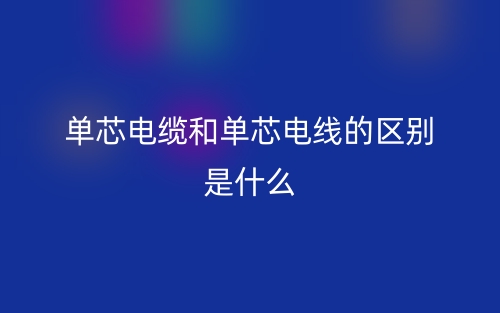单芯电缆和单芯电线的区别是什么？(图1)