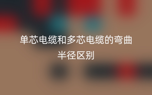 单芯电缆和多芯电缆的弯曲半径的区别是什么？(图1)
