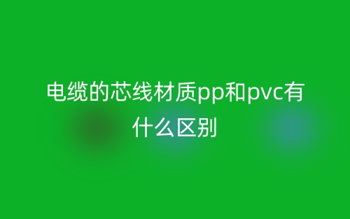 电缆的芯线材质pp和pvc有什么区别？(图1)