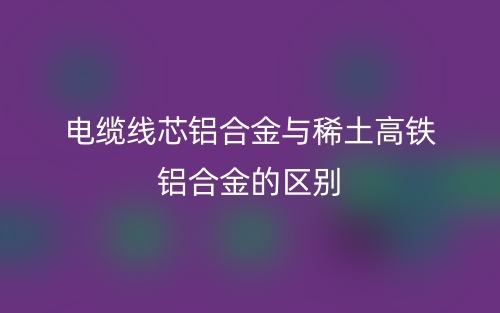 电缆线芯铝合金与稀土高铁铝合金的区别是什么？(图1)