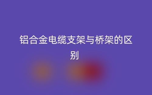 铝合金电缆支架与桥架的区别是什么？(图1)