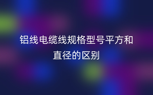 铝线电缆线规格型号平方和直径的区别是什么？(图1)