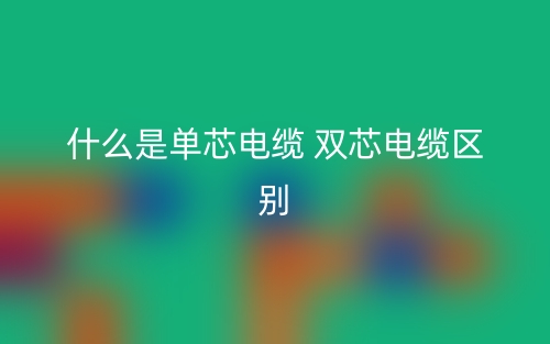 什么是单芯电缆 双芯电缆区别？(图1)