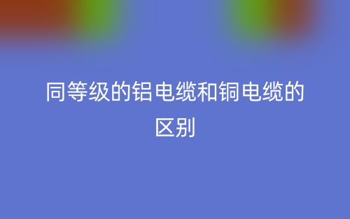 同等级的铝电缆和铜电缆的区别是什么？(图1)