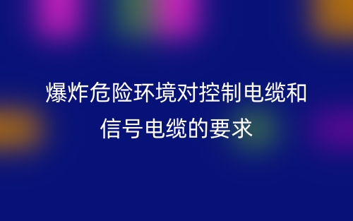爆炸危险环境对控制电缆和信号电缆的要求是什么？(图1)