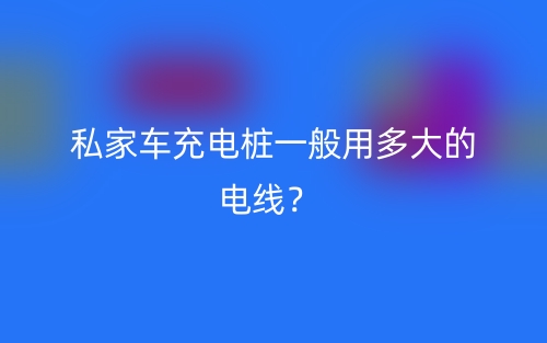 私家车充电桩一般用多大的电线？(图1)