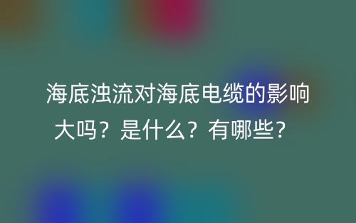 海底浊流对海底电缆的影响大吗？是什么？有哪些？ (图1)