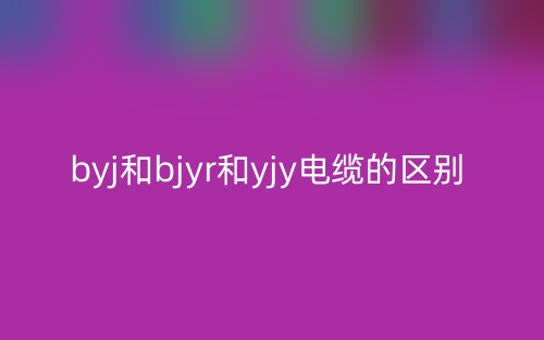 BYJ和BJYR和YJY电缆的区别是什么？(图1)