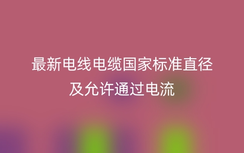 最新电线电缆国家标准直径及允许通过电流(图1)