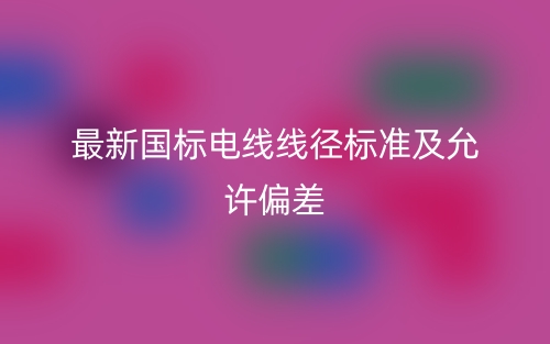 最新国标电线线径标准及允许偏差是多少？(图1)