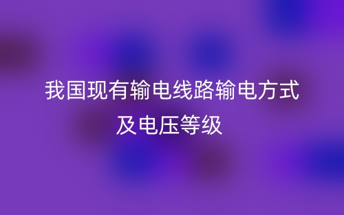 我国现有输电线路输电方式及电压等级有哪些？(图1)