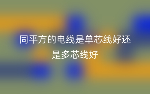 同平方的电线是单芯线好还是多芯线好？(图1)