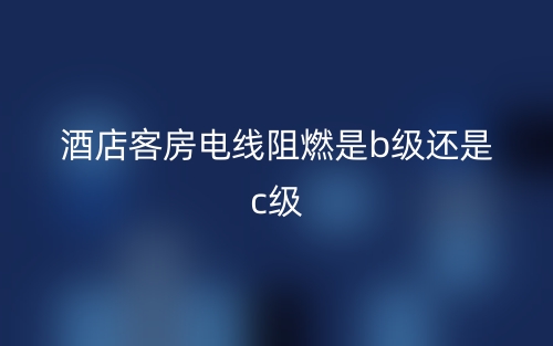 酒店客房电线阻燃是b级还是c级？(图1)