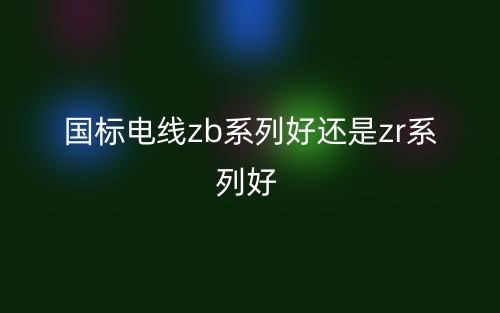 国标电线zb系列好还是zr系列好?(图1)