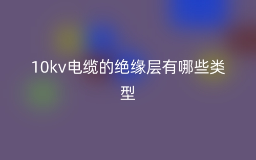 10kv电缆的绝缘层有哪些类型？(图1)