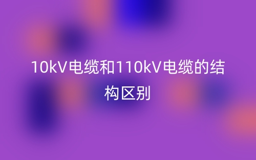 10kV电缆和110kV电缆的结构区别是什么？(图1)