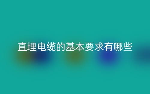 直埋电缆的基本要求有哪些？(图1)