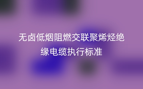 无卤低烟阻燃交联聚烯烃绝缘电缆执行标准(图1)