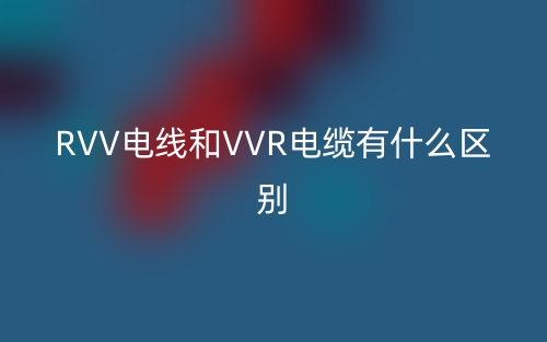 RVV电线和VVR电缆有什么区别？(图1)