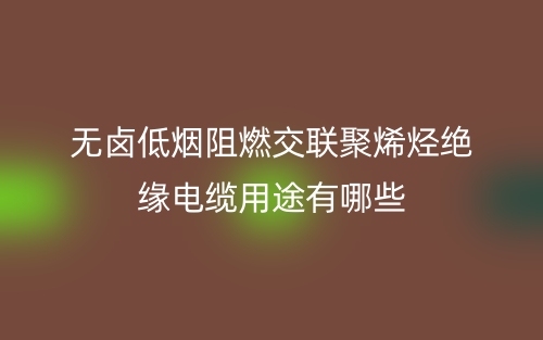 无卤低烟阻燃交联聚烯烃绝缘电缆用途是什么？有哪些？(图1)