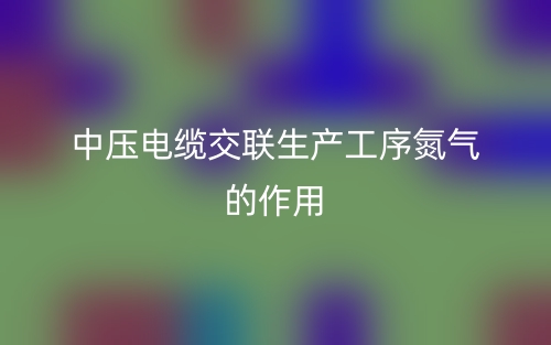 中压电缆交联生产工序氮气的作用有哪些？(图1)